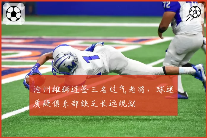 沧州雄狮连签三名过气老将,球迷质疑俱乐部缺乏长远规划