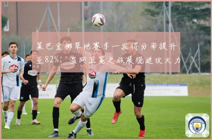 莱巴金娜草地赛季一发得分率提升至82%，温网卫冕之旅展现进攻火力