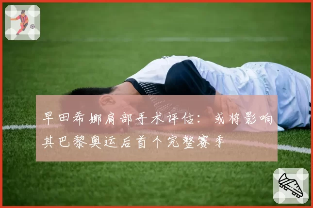 早田希娜肩部手术评估：或将影响其巴黎奥运后首个完整赛季