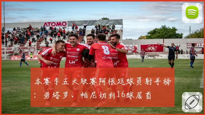 本赛季五大联赛阿根廷球员射手榜:劳塔罗、帕尼切利16球居首