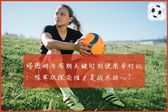 塔图姆与布朗关键时刻使用率对比：绿军双探花谁才是战术核心？