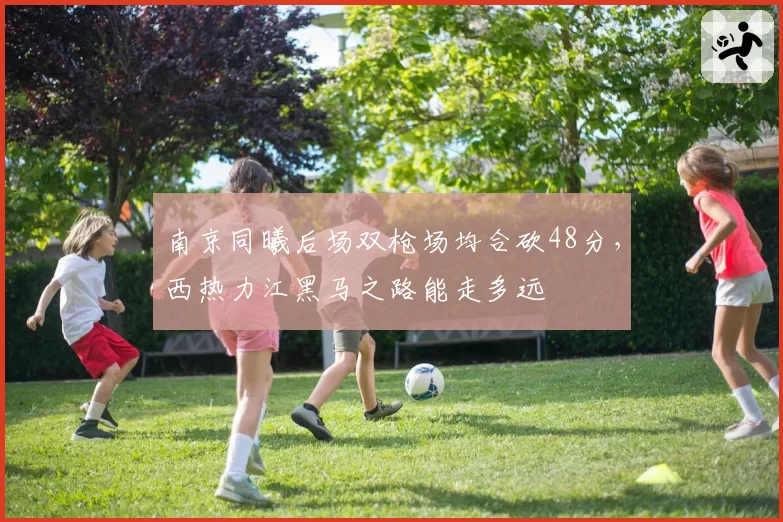 南京同曦后场双枪场均合砍48分,西热力江黑马之路能走多远