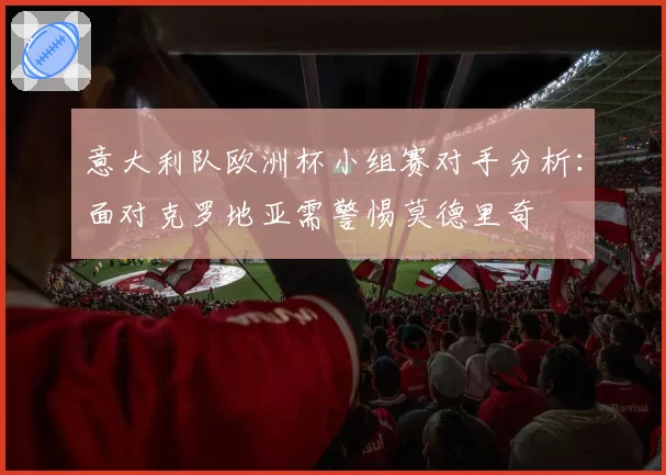 意大利队欧洲杯小组赛对手分析：面对克罗地亚需警惕莫德里奇