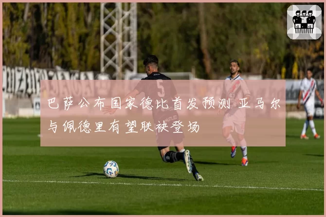 巴萨公布国家德比首发预测 亚马尔与佩德里有望联袂登场