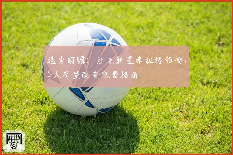 选秀前瞻：杜克新星弗拉格领衔，5人有望改变联盟格局