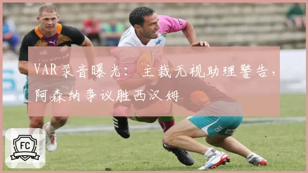 VAR录音曝光：主裁无视助理警告，阿森纳争议胜西汉姆