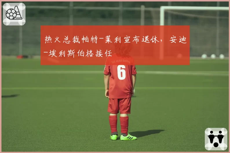 热火总裁帕特-莱利宣布退休，安迪-埃利斯伯格接任