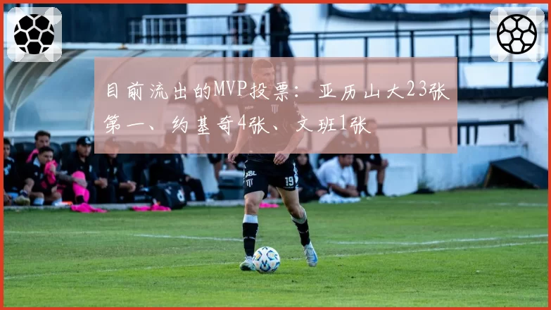 目前流出的MVP投票：亚历山大23张第一、约基奇4张、文班1张