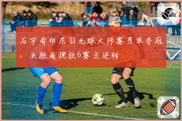 石宇奇印尼羽毛球大师赛男单夺冠，决胜局挽救6赛点逆转