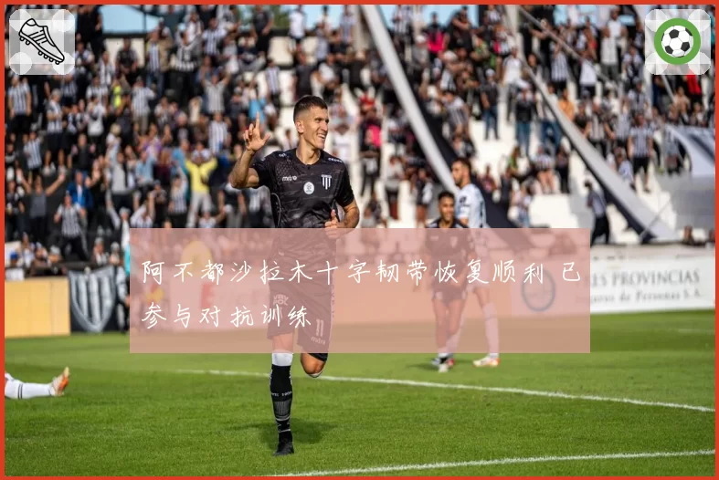 阿不都沙拉木十字韧带恢复顺利 已参与对抗训练