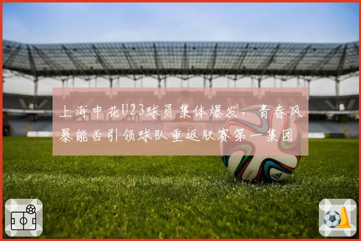上海申花U23球员集体爆发，青春风暴能否引领球队重返联赛第一集团？