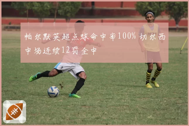 帕尔默英超点球命中率100% 切尔西中场连续12罚全中