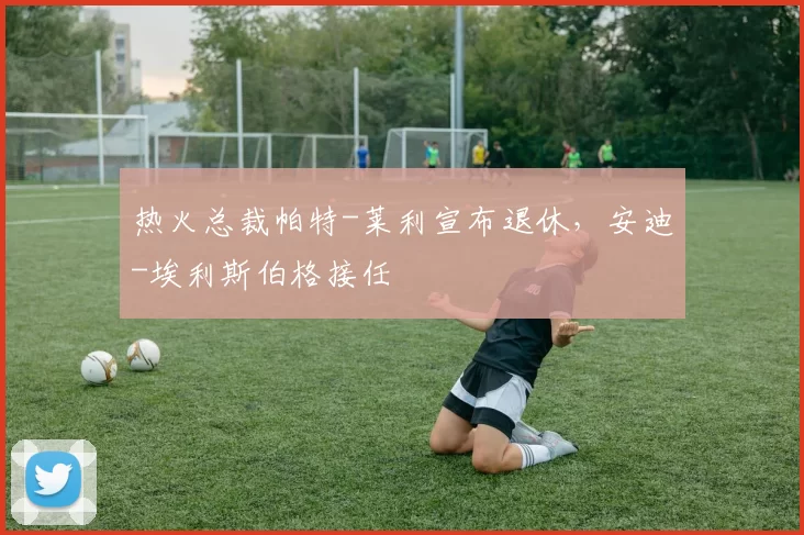 热火总裁帕特-莱利宣布退休,安迪-埃利斯伯格接任