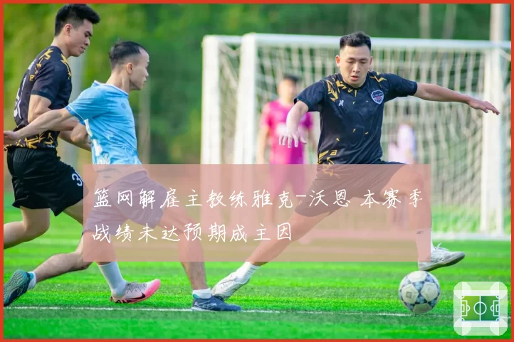 篮网解雇主教练雅克-沃恩 本赛季战绩未达预期成主因