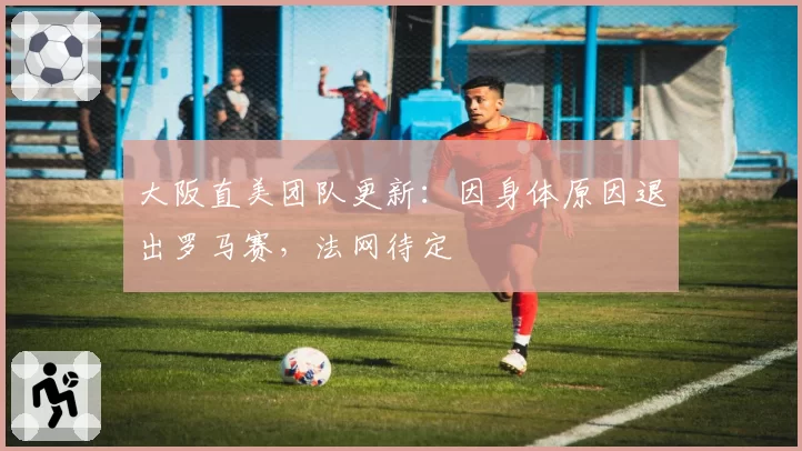 大阪直美团队更新:因身体原因退出罗马赛,法网待定