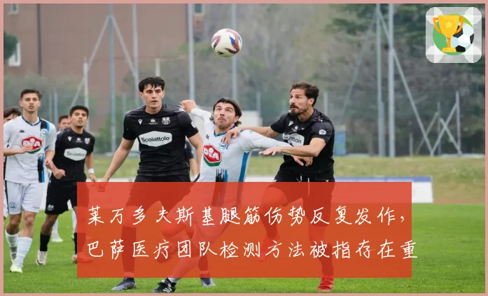 莱万多夫斯基腿筋伤势反复发作，巴萨医疗团队检测方法被指存在重大缺陷