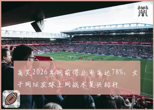 高芙2026年网前得分率高达78%，女子网坛发球上网战术复兴标杆