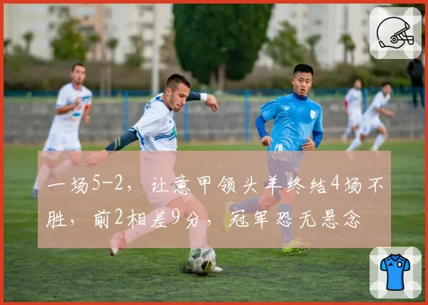 一场5-2,让意甲领头羊终结4场不胜,前2相差9分,冠军恐无悬念