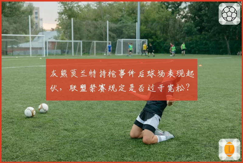 灰熊莫兰特持枪事件后球场表现起伏，联盟禁赛规定是否过于宽松？