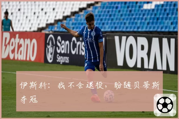 伊斯科：我不会退役，盼随贝蒂斯夺冠
