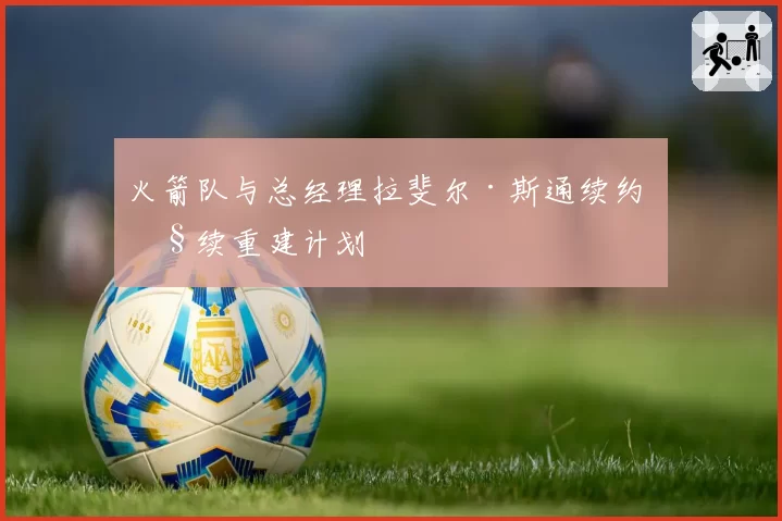 火箭队与总经理拉斐尔·斯通续约 继续重建计划