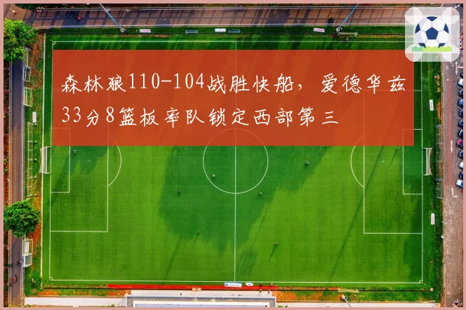 森林狼110-104战胜快船，爱德华兹33分8篮板率队锁定西部第三