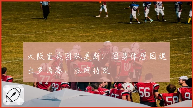 大阪直美团队更新:因身体原因退出罗马赛,法网待定