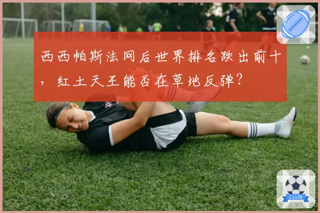 西西帕斯法网后世界排名跌出前十,红土天王能否在草地反弹?