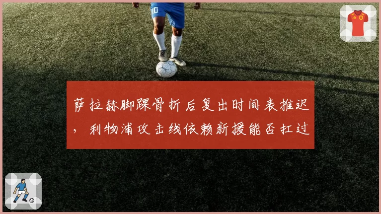 萨拉赫脚踝骨折后复出时间表推迟，利物浦攻击线依赖新援能否扛过圣诞赛程？