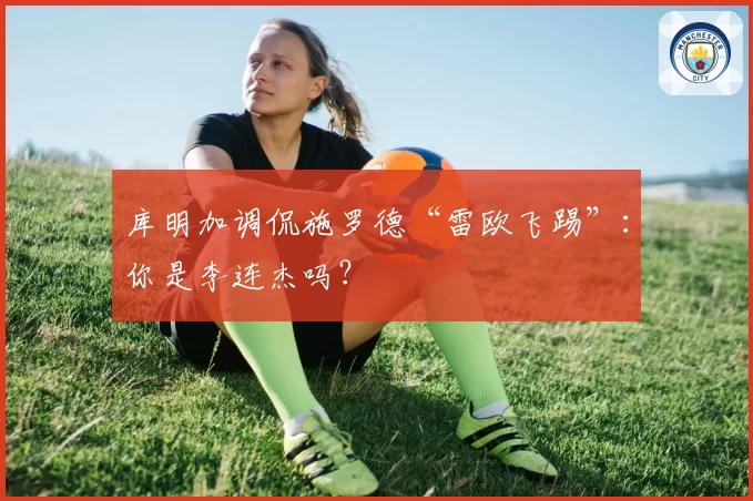 库明加调侃施罗德“雷欧飞踢”:你是李连杰吗?