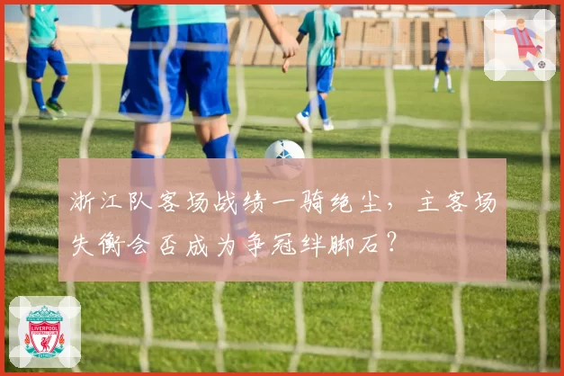 浙江队客场战绩一骑绝尘，主客场失衡会否成为争冠绊脚石？