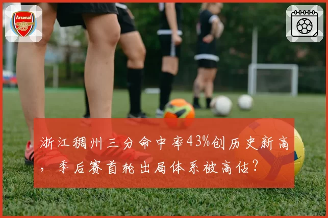 浙江稠州三分命中率43%创历史新高，季后赛首轮出局体系被高估？