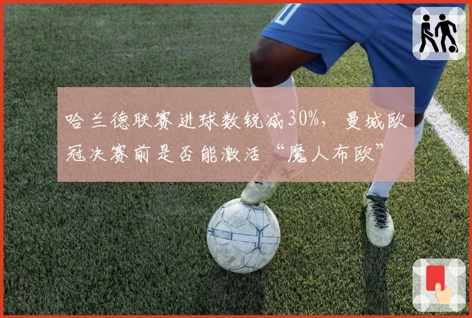 哈兰德联赛进球数锐减30%,曼城欧冠决赛前是否能激活“魔人布欧”?