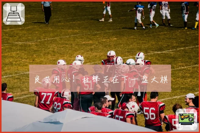 良苦用心!杜锋正在下一盘大棋