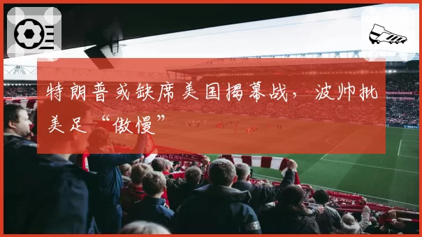 特朗普或缺席美国揭幕战,波帅批美足“傲慢”