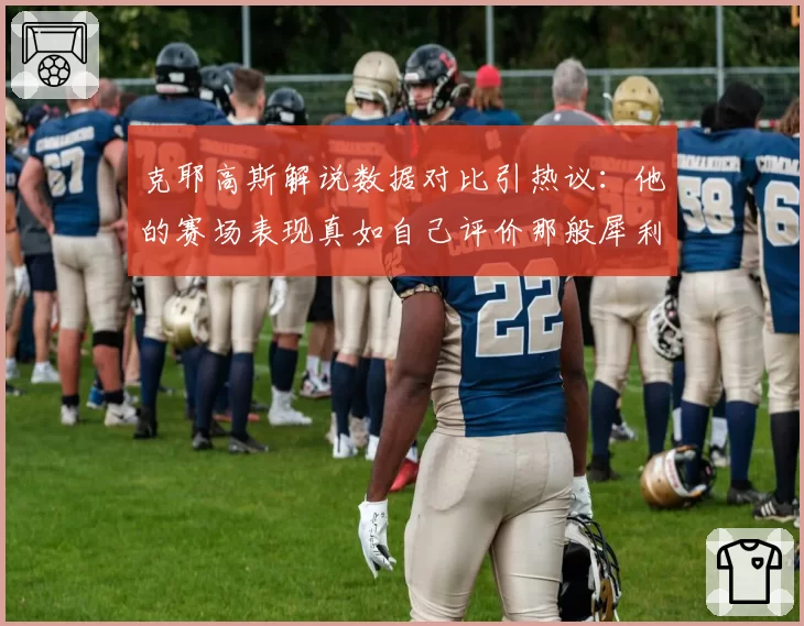 克耶高斯解说数据对比引热议：他的赛场表现真如自己评价那般犀利？