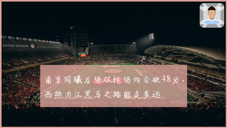 南京同曦后场双枪场均合砍48分,西热力江黑马之路能走多远