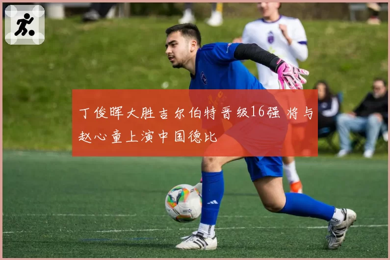 丁俊晖大胜吉尔伯特晋级16强 将与赵心童上演中国德比