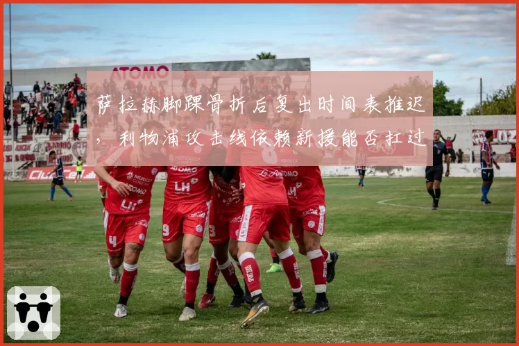 萨拉赫脚踝骨折后复出时间表推迟，利物浦攻击线依赖新援能否扛过圣诞赛程？