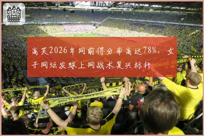 高芙2026年网前得分率高达78%，女子网坛发球上网战术复兴标杆