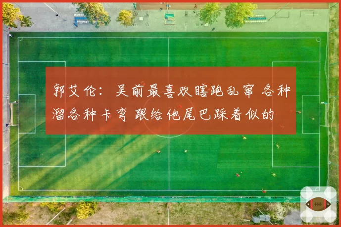 郭艾伦：吴前最喜欢瞎跑乱窜 各种溜各种卡弯 跟给他尾巴踩着似的