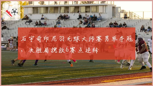石宇奇印尼羽毛球大师赛男单夺冠，决胜局挽救6赛点逆转