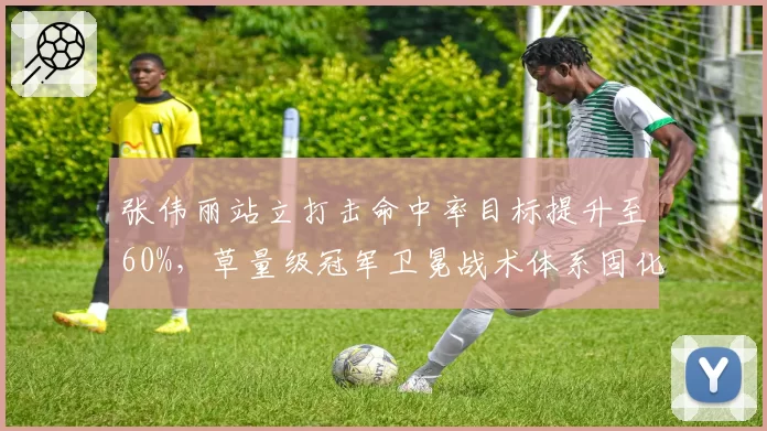 张伟丽站立打击命中率目标提升至60%，草量级冠军卫冕战术体系固化
