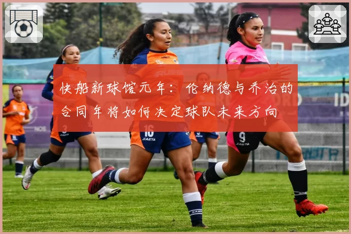 快船新球馆元年:伦纳德与乔治的合同年将如何决定球队未来方向