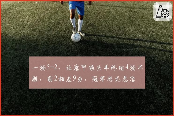 一场5-2,让意甲领头羊终结4场不胜,前2相差9分,冠军恐无悬念