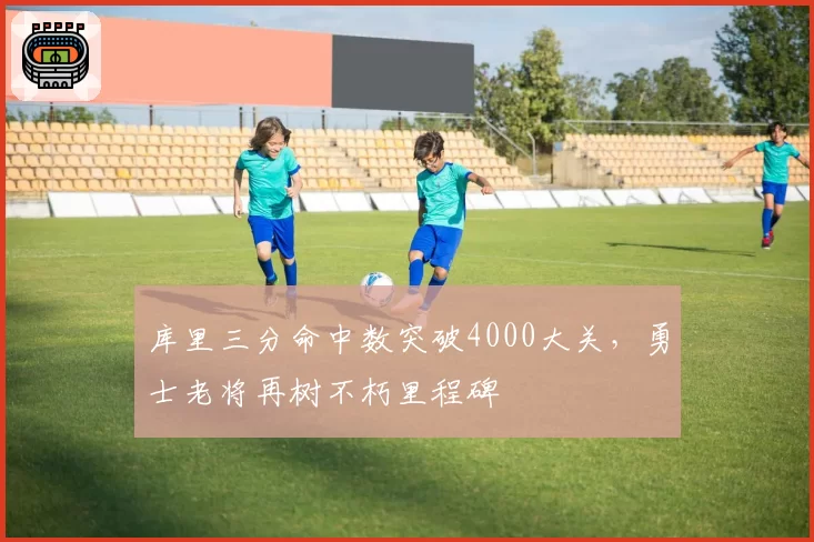 库里三分命中数突破4000大关,勇士老将再树不朽里程碑