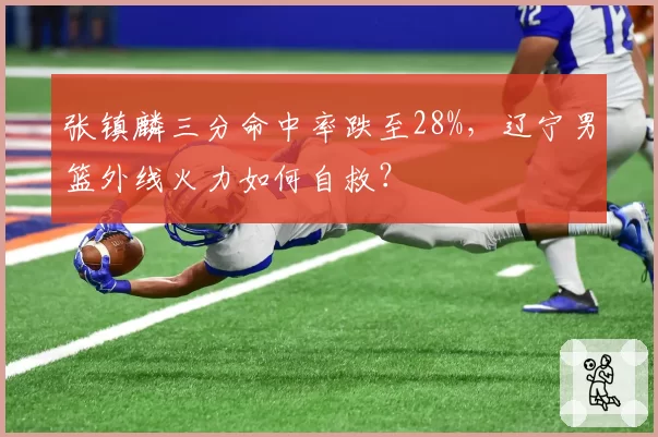 张镇麟三分命中率跌至28%，辽宁男篮外线火力如何自救？