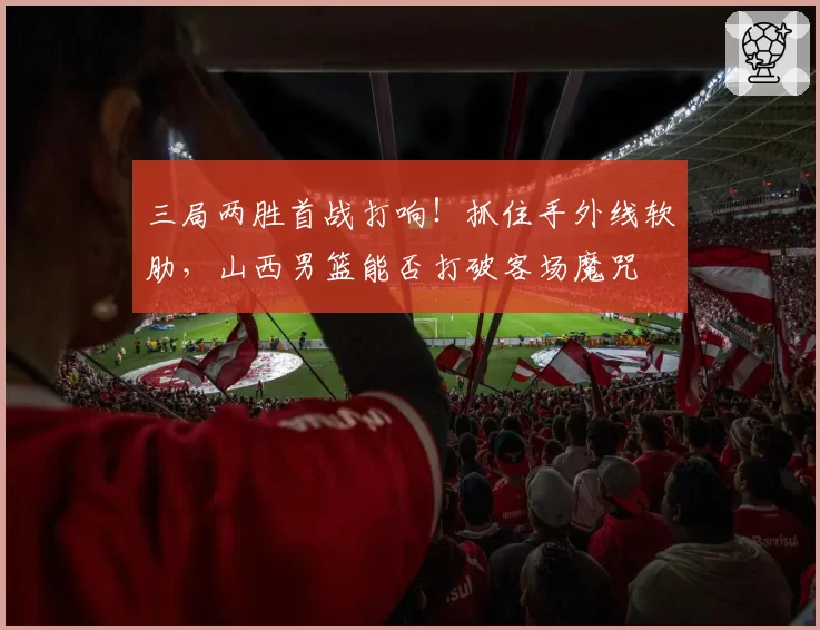 三局两胜首战打响！抓住手外线软肋，山西男篮能否打破客场魔咒