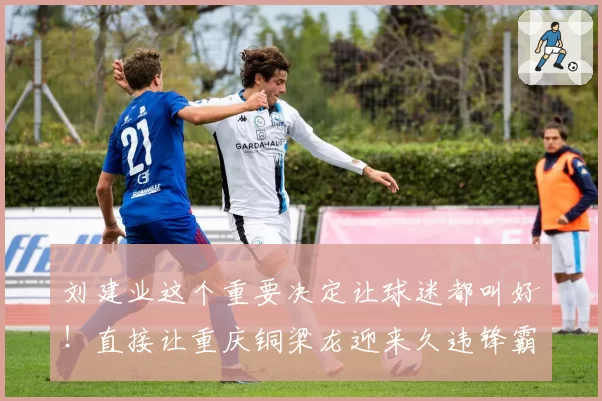 刘建业这个重要决定让球迷都叫好！直接让重庆铜梁龙迎来久违锋霸首发
