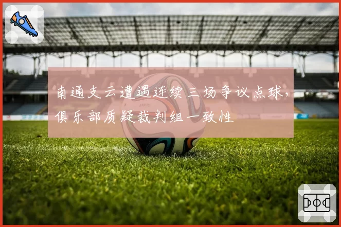 南通支云遭遇连续三场争议点球,俱乐部质疑裁判组一致性